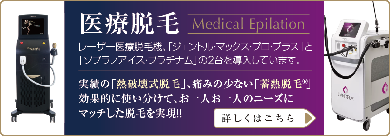医療脱毛は話題の医療脱毛機、「ジェントル・マックス・プロ・プラス」と「ソプラノアイス・プラチナム」の2台を導入しています。実績の「熱破壊式脱毛」、痛みの少ない「蓄熱脱毛®」を効果的に使い分けて、お一人お一人のニーズにマッチした脱毛を実現!!